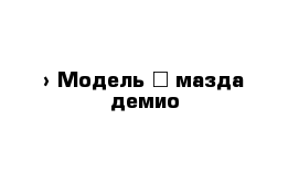  › Модель ­ мазда демио